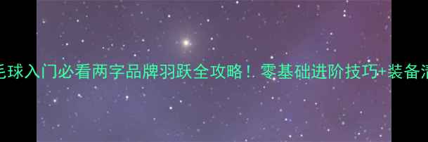 图片 🔥羽毛球入门必看两字品牌羽跃全攻略！零基础进阶技巧+装备清单🏸