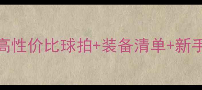 图片 🔥羽毛球入门必看！10款高性价比球拍+装备清单+新手训练技巧（附真实测评）