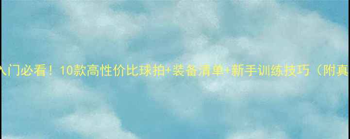 图片 🔥羽毛球入门必看！10款高性价比球拍+装备清单+新手训练技巧（附真实测评）1