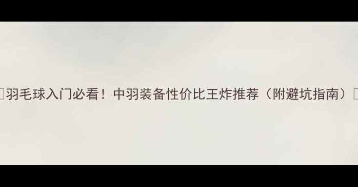 图片 🔥羽毛球入门必看！中羽装备性价比王炸推荐（附避坑指南）💥