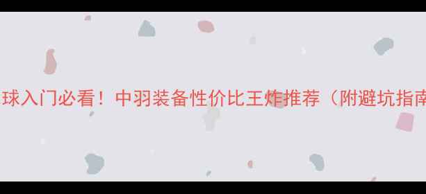 图片 🔥羽毛球入门必看！中羽装备性价比王炸推荐（附避坑指南）💥2