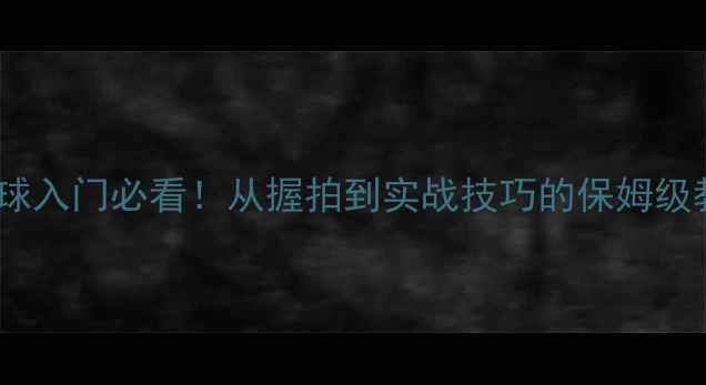 图片 🔥羽毛球入门必看！从握拍到实战技巧的保姆级教程🔥2