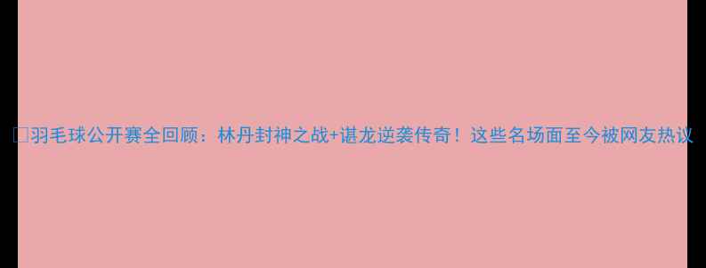 图片 🔥羽毛球公开赛全回顾：林丹封神之战+谌龙逆袭传奇！这些名场面至今被网友热议