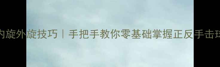 图片 🔥羽毛球内旋外旋技巧｜手把手教你零基础掌握正反手击球旋转奥秘