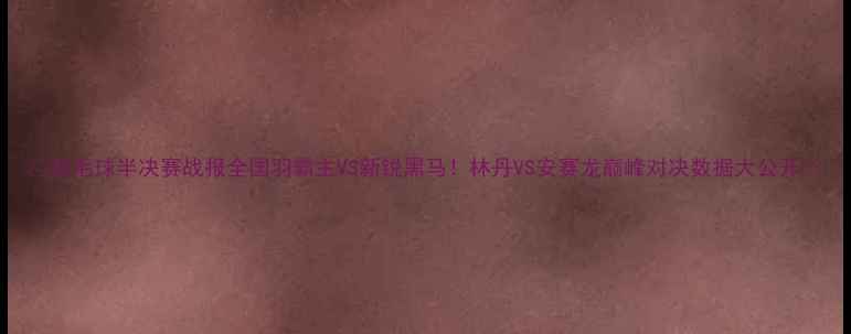 图片 🔥羽毛球半决赛战报全国羽霸主VS新锐黑马！林丹VS安赛龙巅峰对决数据大公开🏸