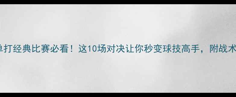 图片 🔥羽毛球单打经典比赛必看！这10场对决让你秒变球技高手，附战术+训练技巧