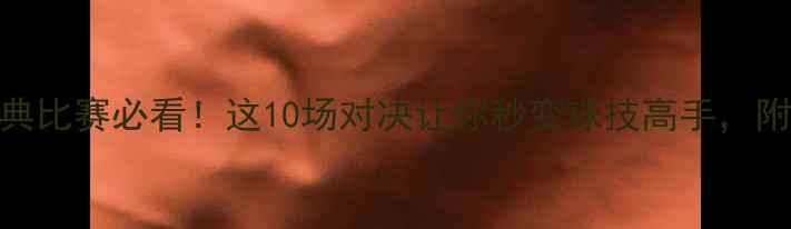 图片 🔥羽毛球单打经典比赛必看！这10场对决让你秒变球技高手，附战术+训练技巧1