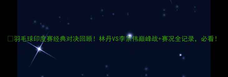 图片 🔥羽毛球印度赛经典对决回顾！林丹VS李宗伟巅峰战+赛况全记录，必看！