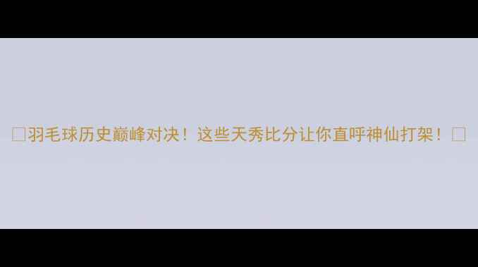 图片 🔥羽毛球历史巅峰对决！这些天秀比分让你直呼神仙打架！💥