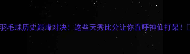 图片 🔥羽毛球历史巅峰对决！这些天秀比分让你直呼神仙打架！💥1
