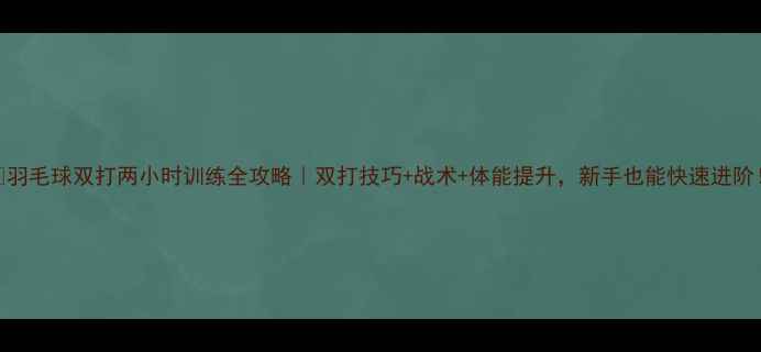 图片 🔥羽毛球双打两小时训练全攻略｜双打技巧+战术+体能提升，新手也能快速进阶！
