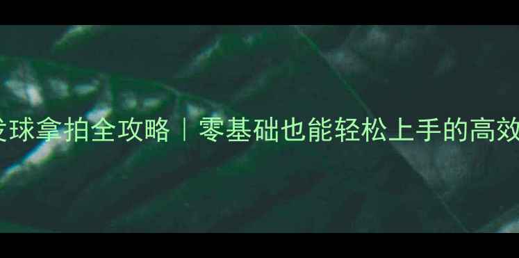图片 🔥羽毛球发球拿拍全攻略｜零基础也能轻松上手的高效发球技巧1