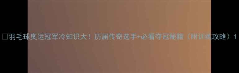 图片 🔥羽毛球奥运冠军冷知识大！历届传奇选手+必看夺冠秘籍（附训练攻略）1