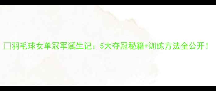 图片 🔥羽毛球女单冠军诞生记：5大夺冠秘籍+训练方法全公开！