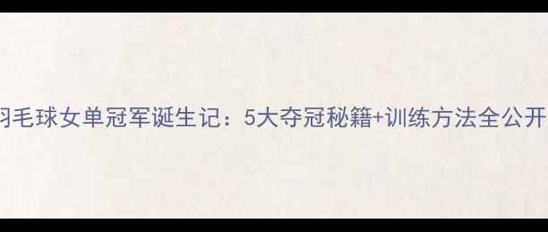 图片 🔥羽毛球女单冠军诞生记：5大夺冠秘籍+训练方法全公开！2