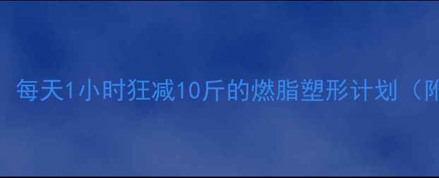 图片 🔥羽毛球女生必看！每天1小时狂减10斤的燃脂塑形计划（附私教同款训练表）