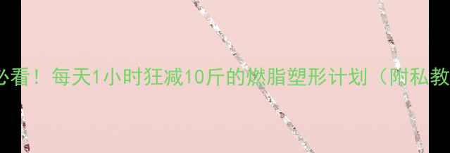 图片 🔥羽毛球女生必看！每天1小时狂减10斤的燃脂塑形计划（附私教同款训练表）2