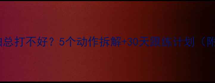 图片 🔥羽毛球引拍总打不好？5个动作拆解+30天跟练计划（附视频演示）2