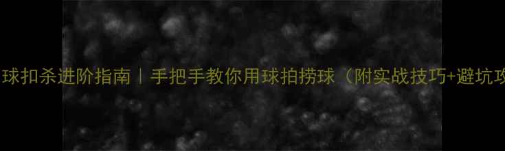 图片 🔥羽毛球扣杀进阶指南｜手把手教你用球拍捞球（附实战技巧+避坑攻略）2