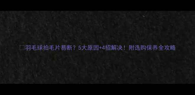 图片 🔥羽毛球拍毛片易断？5大原因+4招解决！附选购保养全攻略