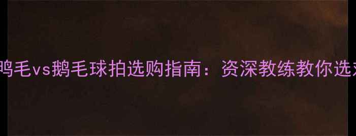 图片 🔥羽毛球拍终极对比鸭毛vs鹅毛球拍选购指南：资深教练教你选对球拍拍出职业感！1