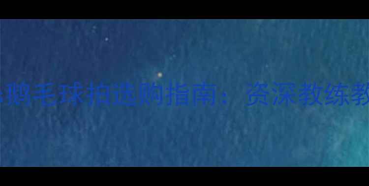 图片 🔥羽毛球拍终极对比鸭毛vs鹅毛球拍选购指南：资深教练教你选对球拍拍出职业感！2