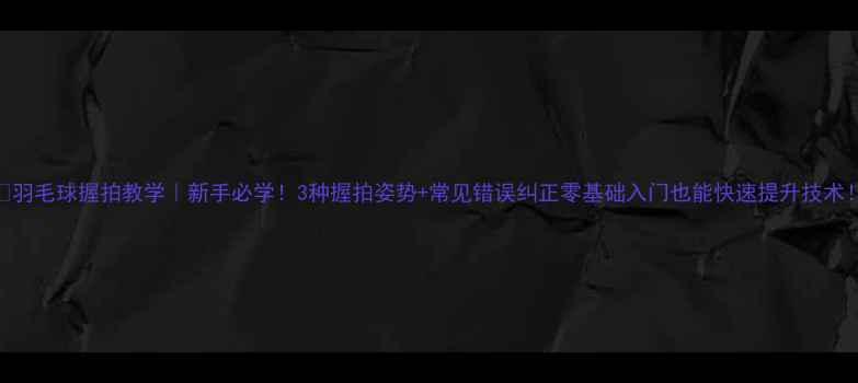 图片 🔥羽毛球握拍教学｜新手必学！3种握拍姿势+常见错误纠正零基础入门也能快速提升技术！
