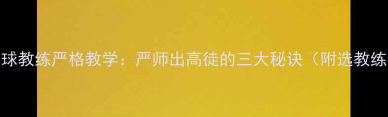 图片 🔥羽毛球教练严格教学：严师出高徒的三大秘诀（附选教练指南）