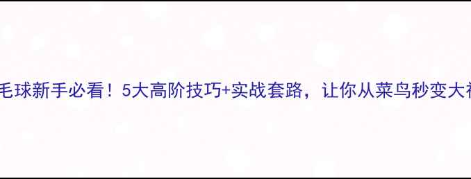 图片 🔥羽毛球新手必看！5大高阶技巧+实战套路，让你从菜鸟秒变大神！1