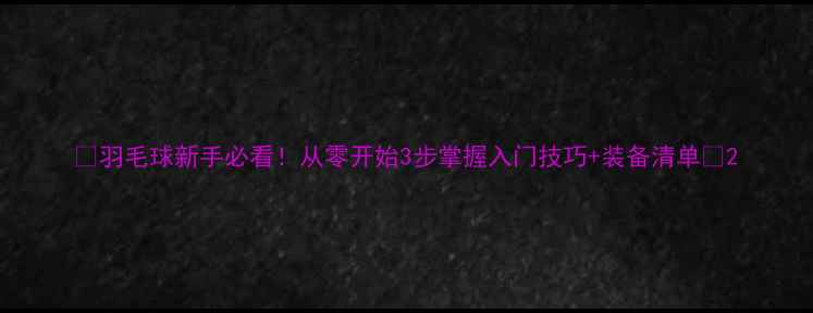 图片 🔥羽毛球新手必看！从零开始3步掌握入门技巧+装备清单🔥2