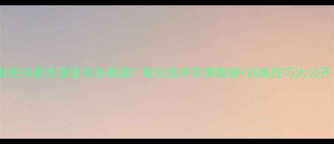 图片 🔥羽毛球最快速度有多离谱？职业选手实测数据+训练技巧大公开！1