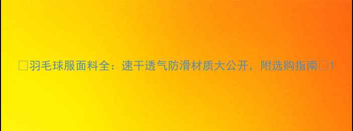 图片 🔥羽毛球服面料全：速干透气防滑材质大公开，附选购指南💪1