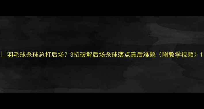 图片 🔥羽毛球杀球总打后场？3招破解后场杀球落点靠后难题（附教学视频）1