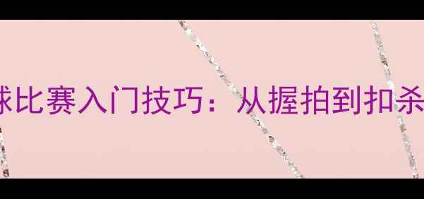 图片 🔥羽毛球比赛入门技巧：从握拍到扣杀全攻略1