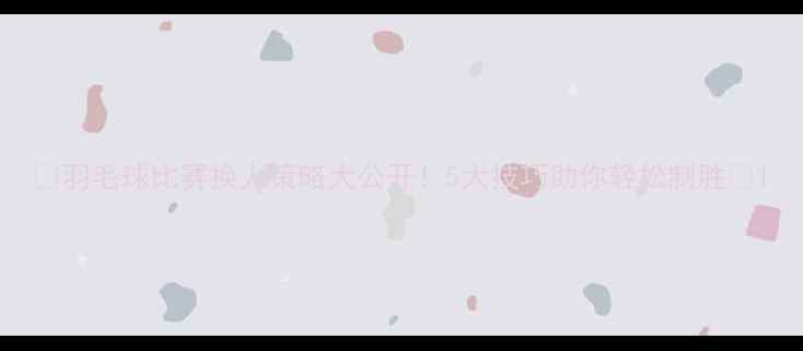 图片 🔥羽毛球比赛换人策略大公开！5大技巧助你轻松制胜💥1