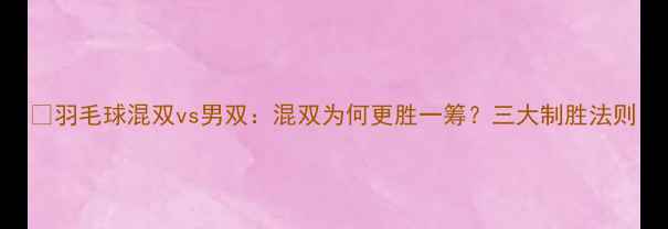 图片 🔥羽毛球混双vs男双：混双为何更胜一筹？三大制胜法则