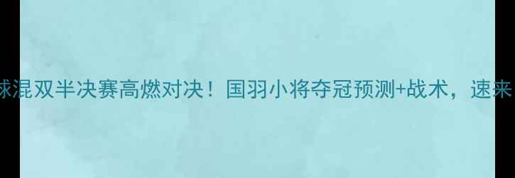 图片 🔥羽毛球混双半决赛高燃对决！国羽小将夺冠预测+战术，速来围观！1