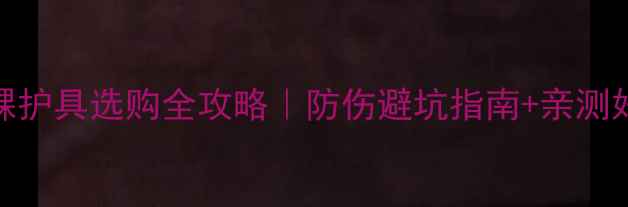 图片 🔥羽毛球脚踝护具选购全攻略｜防伤避坑指南+亲测好用款推荐💥