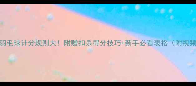 图片 🔥羽毛球计分规则大！附赠扣杀得分技巧+新手必看表格（附视频）