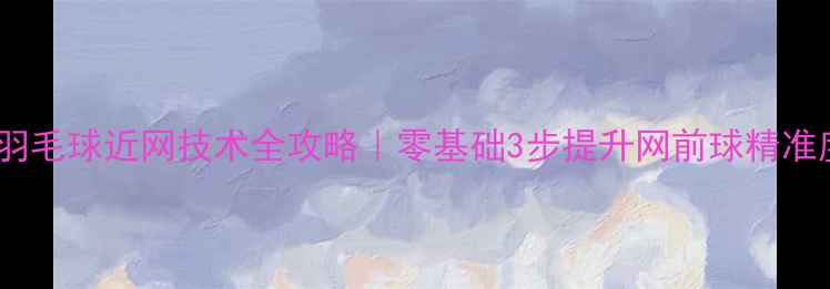 图片 🔥羽毛球近网技术全攻略｜零基础3步提升网前球精准度1