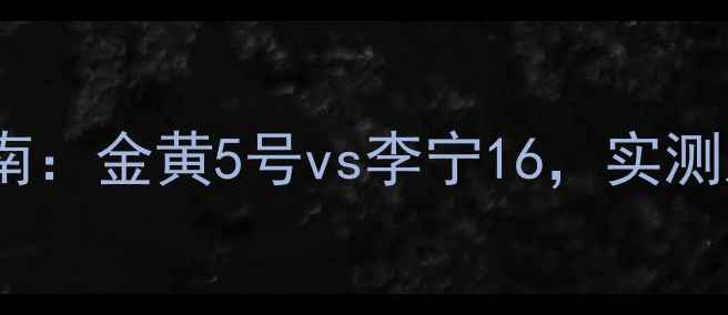 图片 🔥羽毛球选购指南：金黄5号vs李宁16，实测对比大公开！🏸1