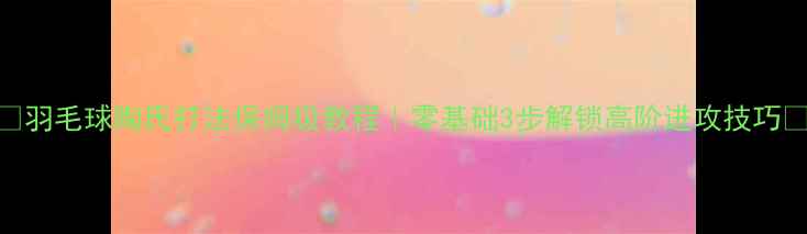 图片 🔥羽毛球陶氏打法保姆级教程｜零基础3步解锁高阶进攻技巧🔥