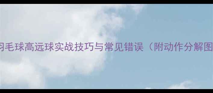 图片 🔥羽毛球高远球实战技巧与常见错误（附动作分解图）1