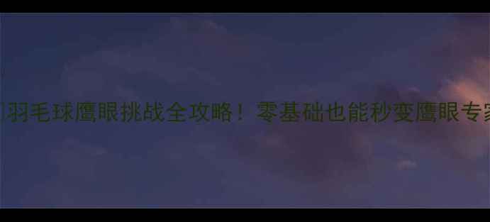 图片 🔥羽毛球鹰眼挑战全攻略！零基础也能秒变鹰眼专家