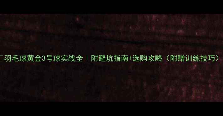 图片 🔥羽毛球黄金3号球实战全｜附避坑指南+选购攻略（附赠训练技巧）2