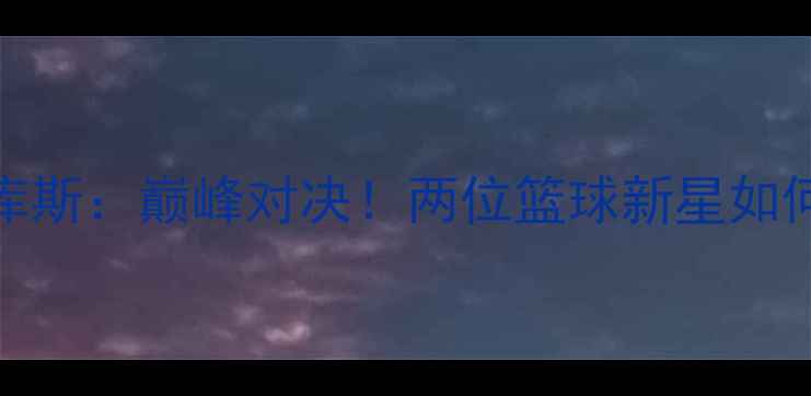 图片 🔥考克莱VS马库斯：巅峰对决！两位篮球新星如何改写历史？🔥
