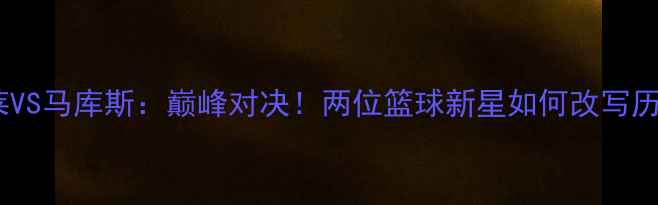 图片 🔥考克莱VS马库斯：巅峰对决！两位篮球新星如何改写历史？🔥1