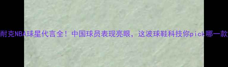 图片 🔥耐克NBA球星代言全！中国球员表现亮眼，这波球鞋科技你pick哪一款？
