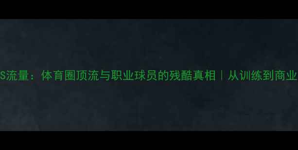 图片 🔥职业VS流量：体育圈顶流与职业球员的残酷真相｜从训练到商业化的全1