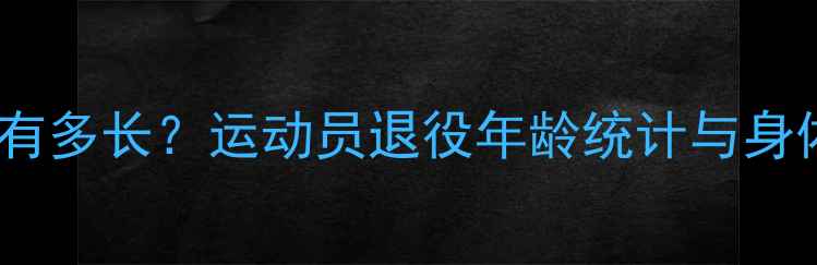图片 🔥职业寿命有多长？运动员退役年龄统计与身体管理秘诀1